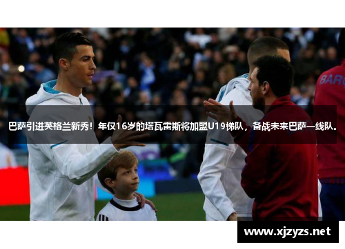 巴萨引进英格兰新秀！年仅16岁的塔瓦雷斯将加盟U19梯队，备战未来巴萨一线队。